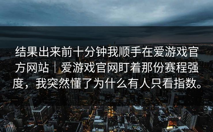 结果出来前十分钟我顺手在爱游戏官方网站｜爱游戏官网盯着那份赛程强度，我突然懂了为什么有人只看指数。
