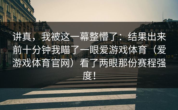 讲真，我被这一幕整懵了：结果出来前十分钟我瞄了一眼爱游戏体育（爱游戏体育官网）看了两眼那份赛程强度！