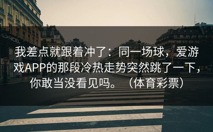 我差点就跟着冲了：同一场球，爱游戏APP的那段冷热走势突然跳了一下，你敢当没看见吗。（体育彩票）