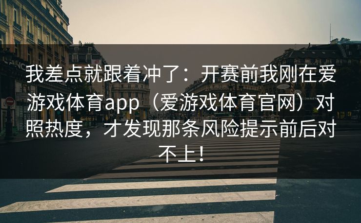 我差点就跟着冲了：开赛前我刚在爱游戏体育app（爱游戏体育官网）对照热度，才发现那条风险提示前后对不上！