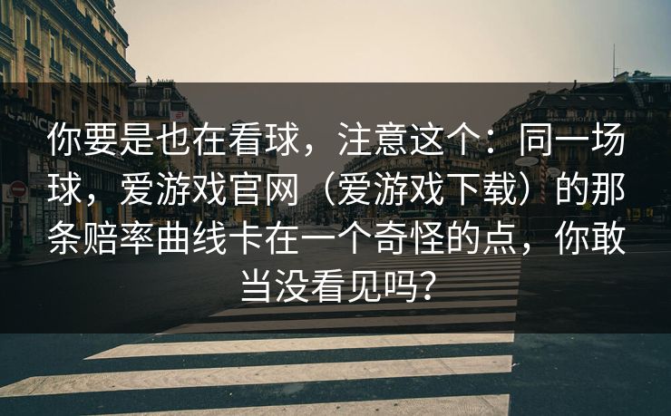 你要是也在看球，注意这个：同一场球，爱游戏官网（爱游戏下载）的那条赔率曲线卡在一个奇怪的点，你敢当没看见吗？