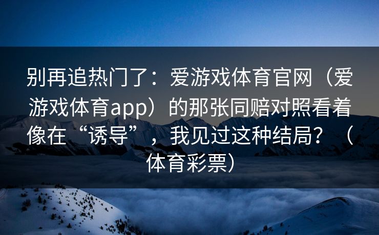 别再追热门了：爱游戏体育官网（爱游戏体育app）的那张同赔对照看着像在“诱导”，我见过这种结局？（体育彩票）