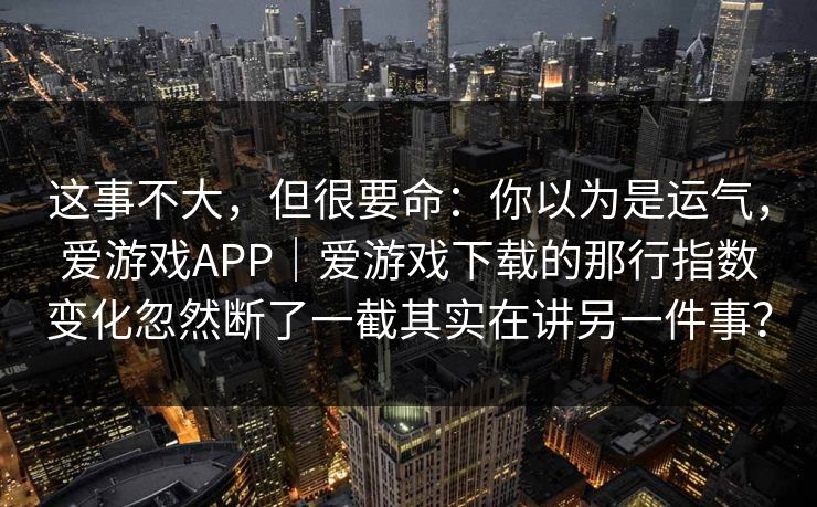这事不大，但很要命：你以为是运气，爱游戏APP｜爱游戏下载的那行指数变化忽然断了一截其实在讲另一件事？