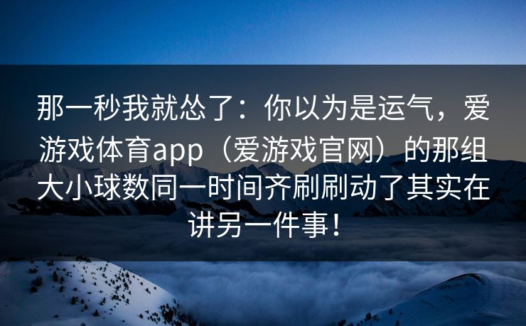 那一秒我就怂了：你以为是运气，爱游戏体育app（爱游戏官网）的那组大小球数同一时间齐刷刷动了其实在讲另一件事！