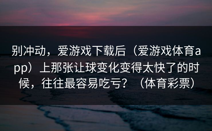 别冲动，爱游戏下载后（爱游戏体育app）上那张让球变化变得太快了的时候，往往最容易吃亏？（体育彩票）