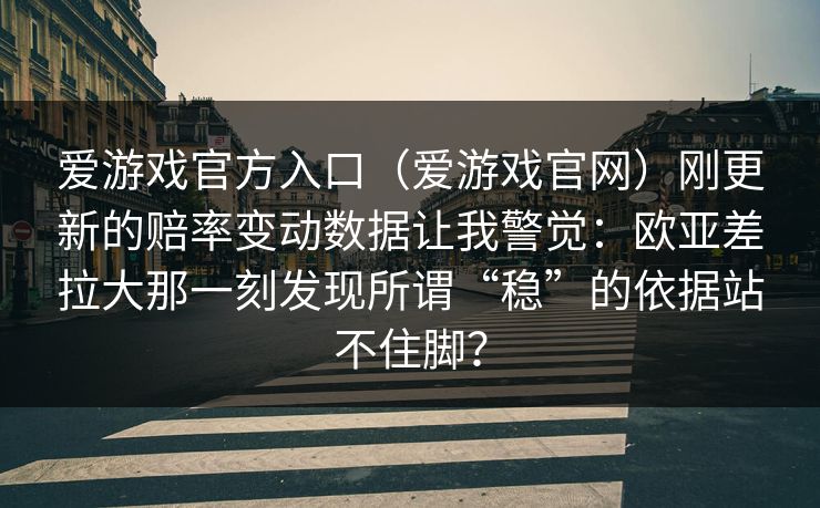 爱游戏官方入口（爱游戏官网）刚更新的赔率变动数据让我警觉：欧亚差拉大那一刻发现所谓“稳”的依据站不住脚？