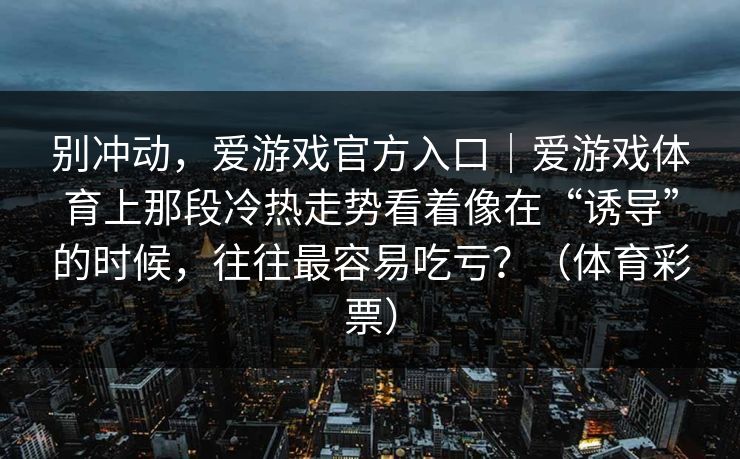 别冲动，爱游戏官方入口｜爱游戏体育上那段冷热走势看着像在“诱导”的时候，往往最容易吃亏？（体育彩票）
