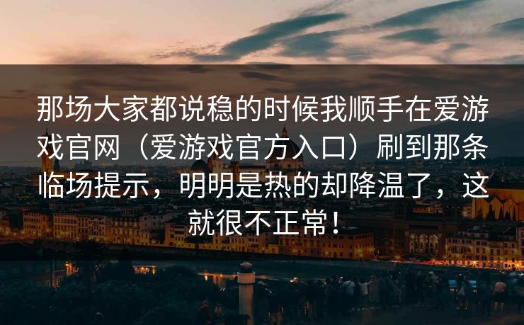 那场大家都说稳的时候我顺手在爱游戏官网（爱游戏官方入口）刷到那条临场提示，明明是热的却降温了，这就很不正常！