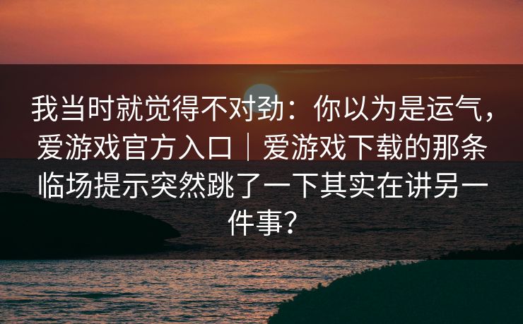 我当时就觉得不对劲：你以为是运气，爱游戏官方入口｜爱游戏下载的那条临场提示突然跳了一下其实在讲另一件事？