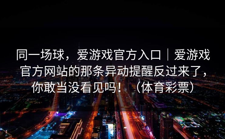 同一场球，爱游戏官方入口｜爱游戏官方网站的那条异动提醒反过来了，你敢当没看见吗！（体育彩票）