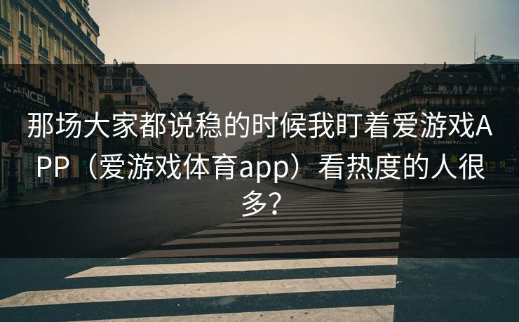 那场大家都说稳的时候我盯着爱游戏APP（爱游戏体育app）看热度的人很多？