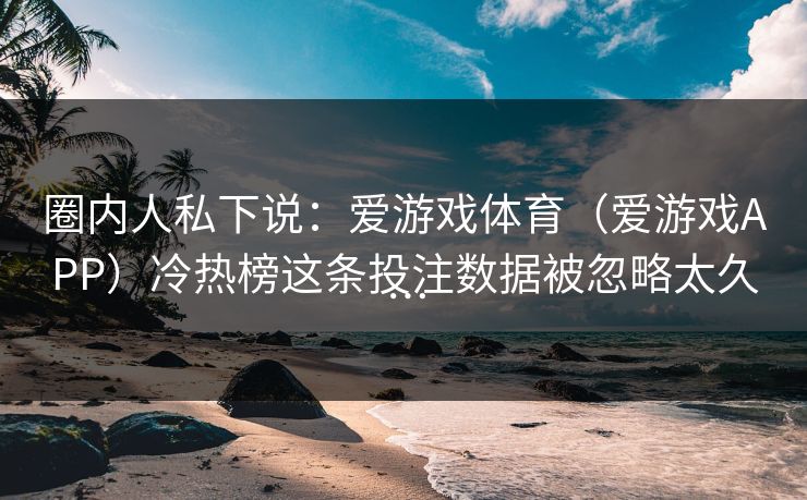 圈内人私下说：爱游戏体育（爱游戏APP）冷热榜这条投注数据被忽略太久…