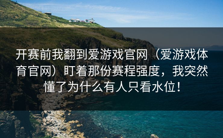 开赛前我翻到爱游戏官网（爱游戏体育官网）盯着那份赛程强度，我突然懂了为什么有人只看水位！