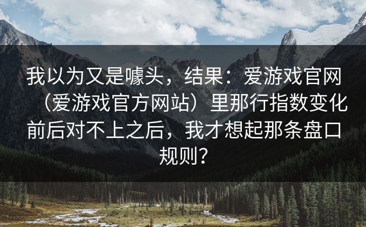 我以为又是噱头，结果：爱游戏官网（爱游戏官方网站）里那行指数变化前后对不上之后，我才想起那条盘口规则？