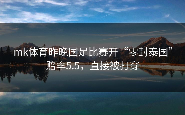 mk体育昨晚国足比赛开“零封泰国”赔率5.5，直接被打穿