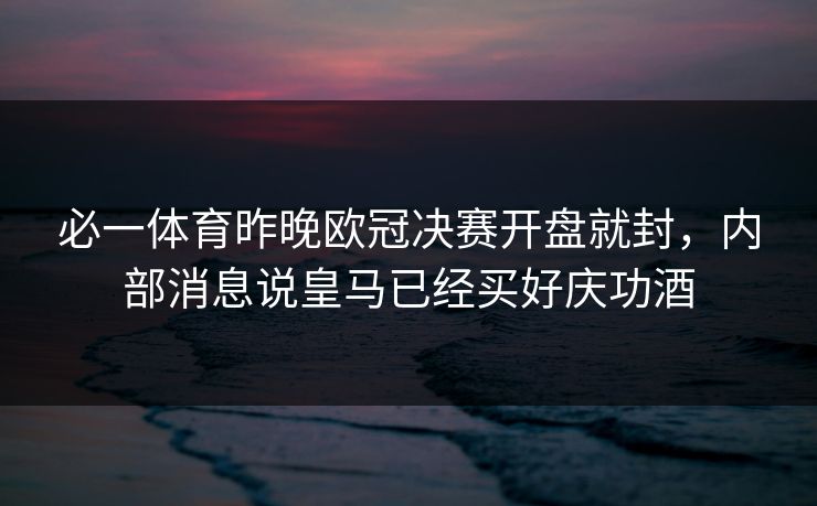 必一体育昨晚欧冠决赛开盘就封,内部消息说皇马已经买好庆功酒