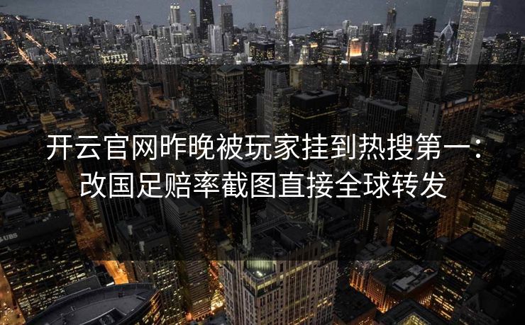 开云官网昨晚被玩家挂到热搜第一:改国足赔率截图直接全球转发