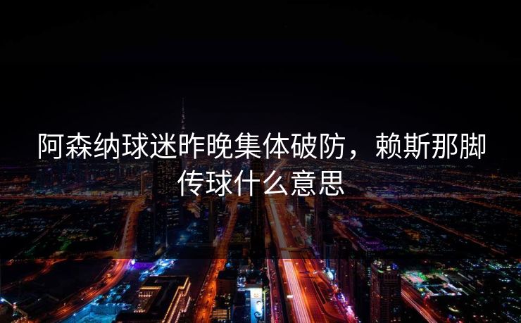 阿森纳球迷昨晚集体破防，赖斯那脚传球什么意思