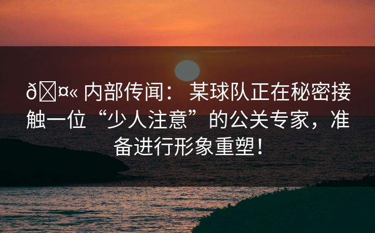 🤫 内部传闻： 某球队正在秘密接触一位“少人注意”的公关专家，准备进行形象重塑！