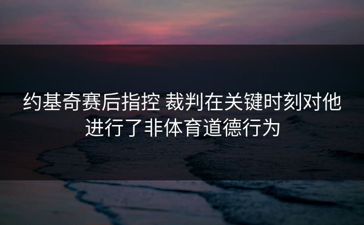约基奇赛后指控 裁判在关键时刻对他进行了非体育道德行为