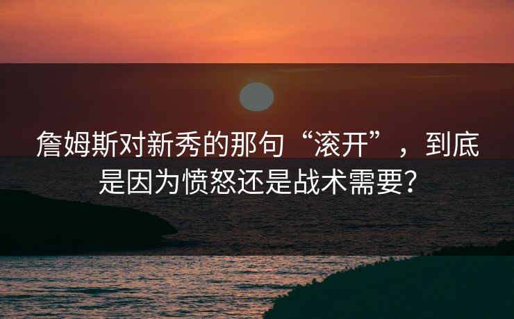 詹姆斯对新秀的那句“滚开”，到底是因为愤怒还是战术需要？