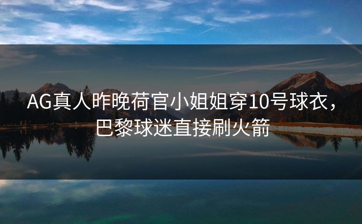 AG真人昨晚荷官小姐姐穿10号球衣，巴黎球迷直接刷火箭