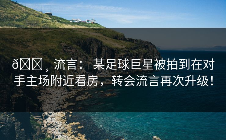💸 流言： 某足球巨星被拍到在对手主场附近看房，转会流言再次升级！