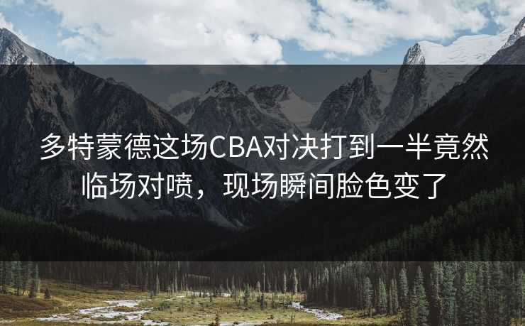 多特蒙德这场CBA对决打到一半竟然临场对喷，现场瞬间脸色变了