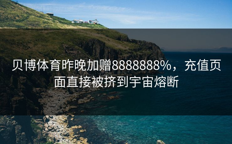 贝博体育昨晚加赠8888888%，充值页面直接被挤到宇宙熔断
