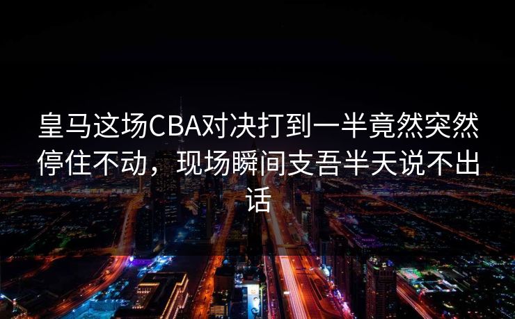 皇马这场CBA对决打到一半竟然突然停住不动，现场瞬间支吾半天说不出话
