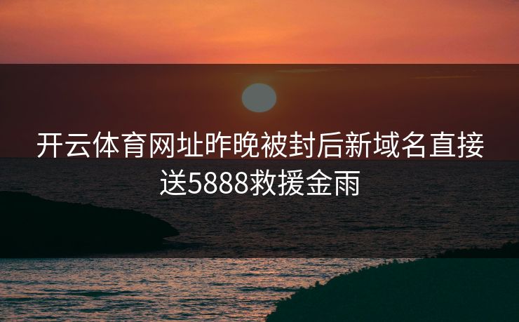 开云体育网址昨晚被封后新域名直接送5888救援金雨