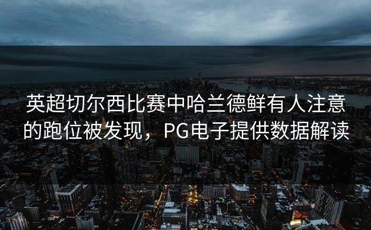 英超切尔西比赛中哈兰德鲜有人注意的跑位被发现，PG电子提供数据解读