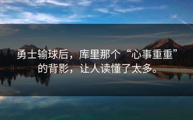 勇士输球后，库里那个“心事重重”的背影，让人读懂了太多。
