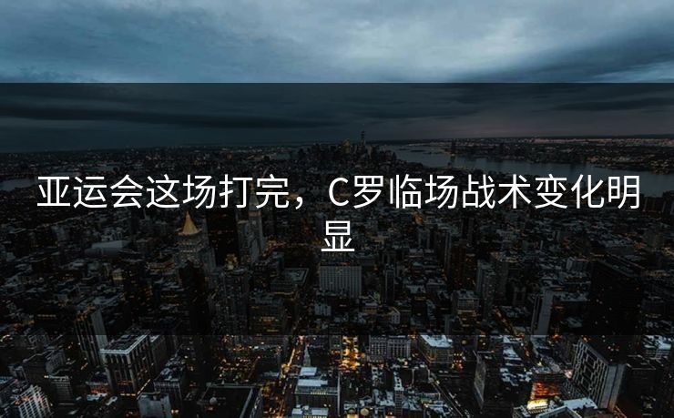 亚运会这场打完，C罗临场战术变化明显