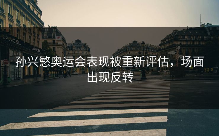 孙兴慜奥运会表现被重新评估，场面出现反转