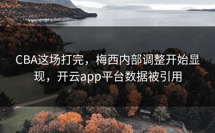 CBA这场打完，梅西内部调整开始显现，开云app平台数据被引用