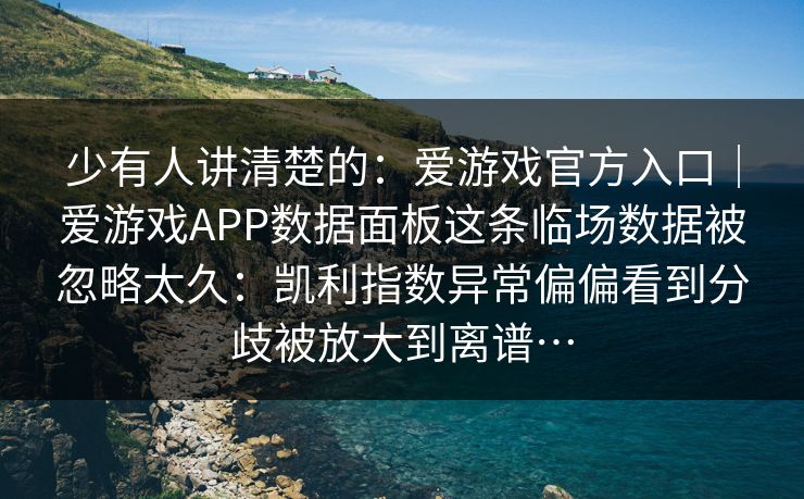 少有人讲清楚的：爱游戏官方入口｜爱游戏APP数据面板这条临场数据被忽略太久：凯利指数异常偏偏看到分歧被放大到离谱…