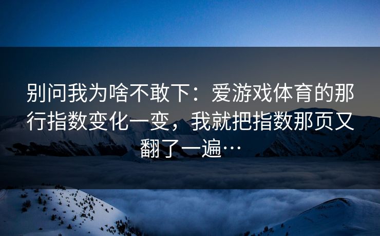 别问我为啥不敢下：爱游戏体育的那行指数变化一变，我就把指数那页又翻了一遍…