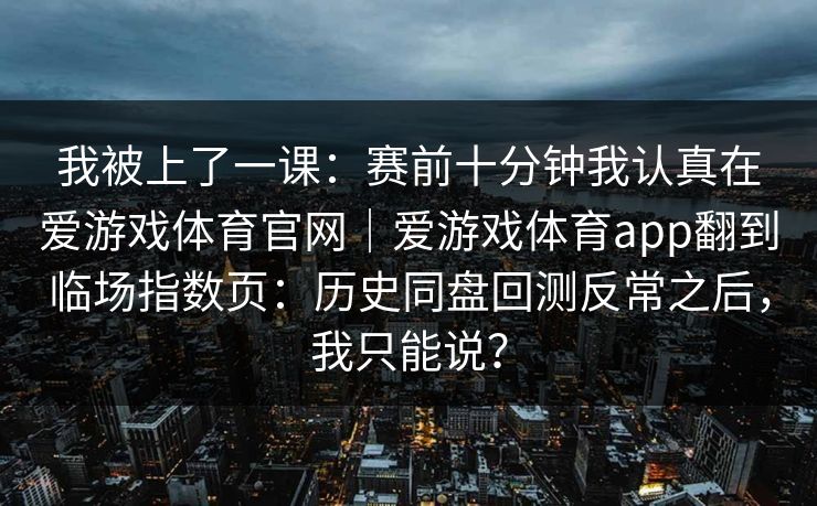 我被上了一课：赛前十分钟我认真在爱游戏体育官网｜爱游戏体育app翻到临场指数页：历史同盘回测反常之后，我只能说？