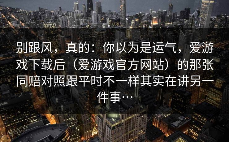 别跟风，真的：你以为是运气，爱游戏下载后（爱游戏官方网站）的那张同赔对照跟平时不一样其实在讲另一件事…