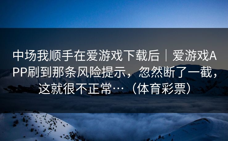 中场我顺手在爱游戏下载后｜爱游戏APP刷到那条风险提示，忽然断了一截，这就很不正常…（体育彩票）