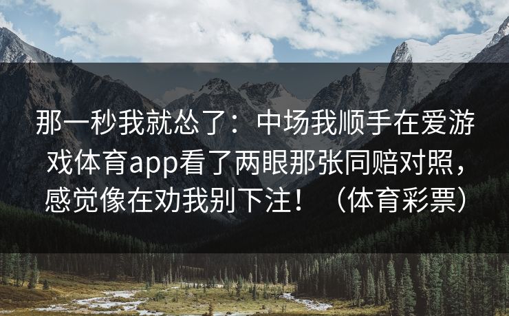 那一秒我就怂了：中场我顺手在爱游戏体育app看了两眼那张同赔对照，感觉像在劝我别下注！（体育彩票）