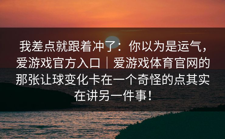 我差点就跟着冲了：你以为是运气，爱游戏官方入口｜爱游戏体育官网的那张让球变化卡在一个奇怪的点其实在讲另一件事！