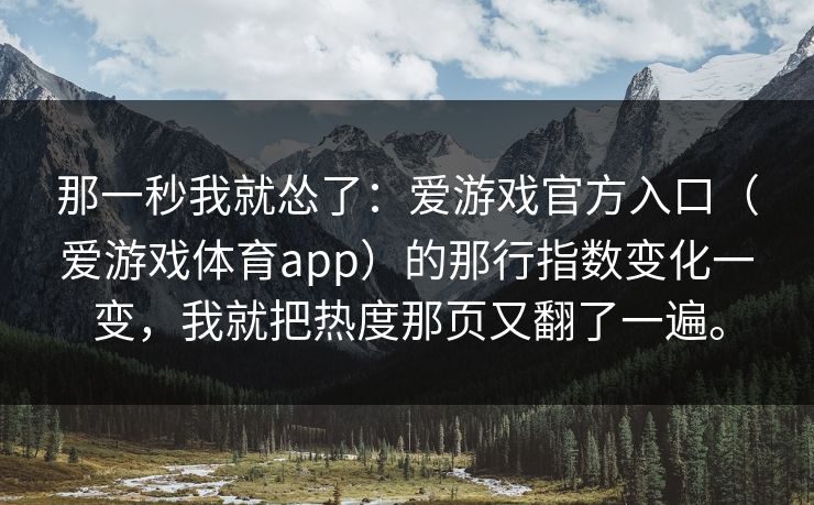 那一秒我就怂了：爱游戏官方入口（爱游戏体育app）的那行指数变化一变，我就把热度那页又翻了一遍。