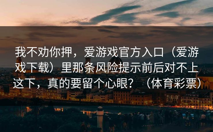我不劝你押，爱游戏官方入口（爱游戏下载）里那条风险提示前后对不上这下，真的要留个心眼？（体育彩票）