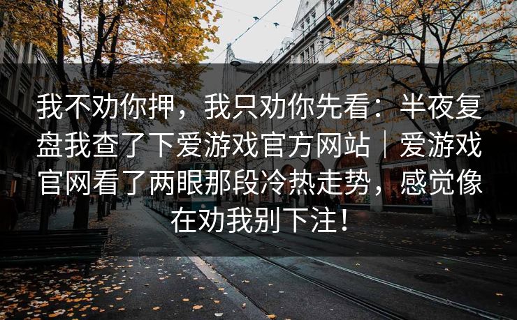 我不劝你押，我只劝你先看：半夜复盘我查了下爱游戏官方网站｜爱游戏官网看了两眼那段冷热走势，感觉像在劝我别下注！