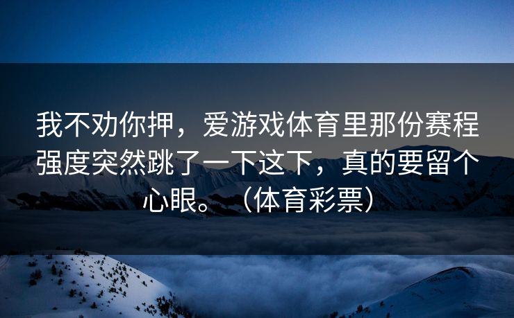 我不劝你押，爱游戏体育里那份赛程强度突然跳了一下这下，真的要留个心眼。（体育彩票）