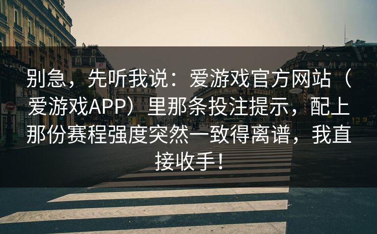 别急，先听我说：爱游戏官方网站（爱游戏APP）里那条投注提示，配上那份赛程强度突然一致得离谱，我直接收手！