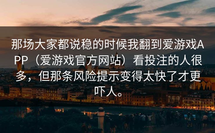 那场大家都说稳的时候我翻到爱游戏APP（爱游戏官方网站）看投注的人很多，但那条风险提示变得太快了才更吓人。