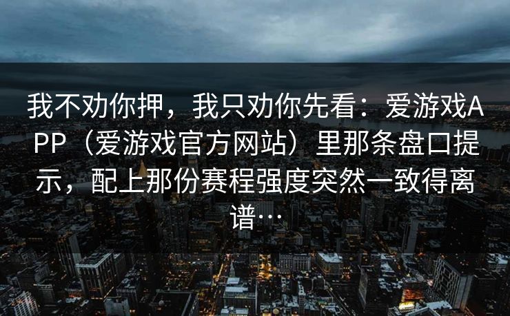 我不劝你押，我只劝你先看：爱游戏APP（爱游戏官方网站）里那条盘口提示，配上那份赛程强度突然一致得离谱…